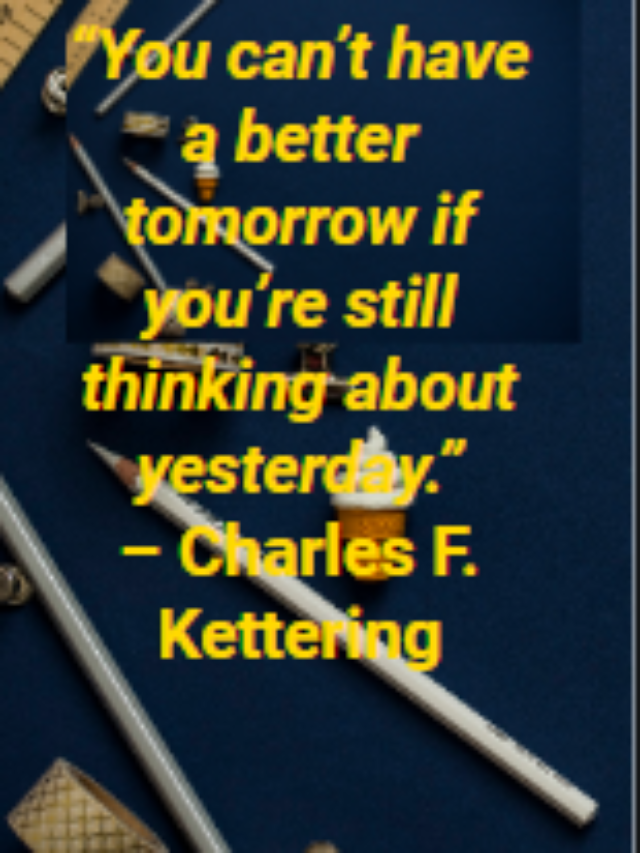 “You can’t have a better tomorrow if you’re still thinking about yesterday.”
– Charles F. Kettering