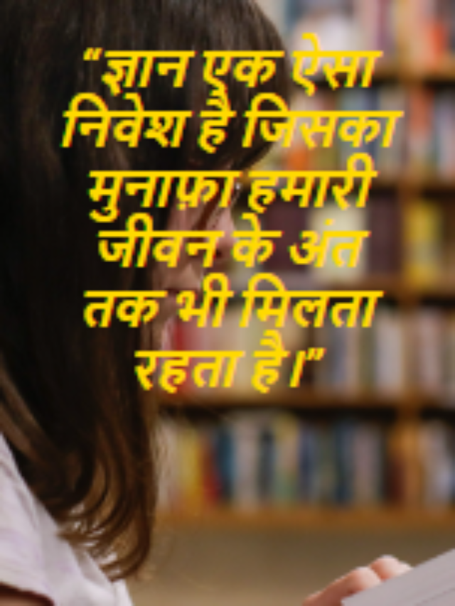 “ज्ञान एक ऐसा निवेश है जिसका मुनाफ़ा हमारी जीवन के अंत तक भी मिलता रहता है।”