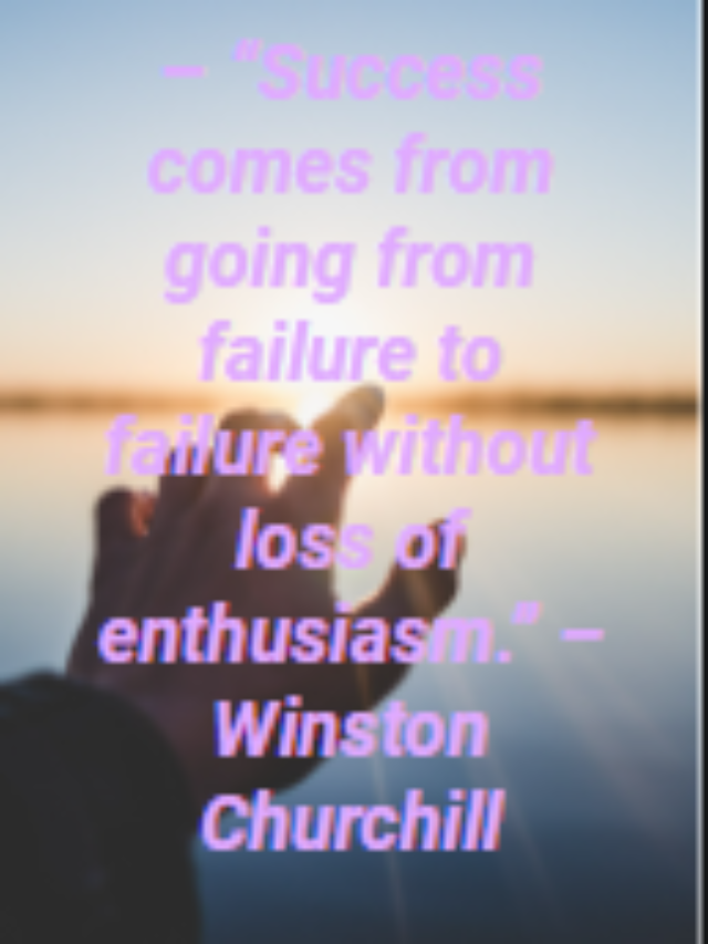 – “Success comes from going from failure to failure without loss of enthusiasm.” – Winston Churchill