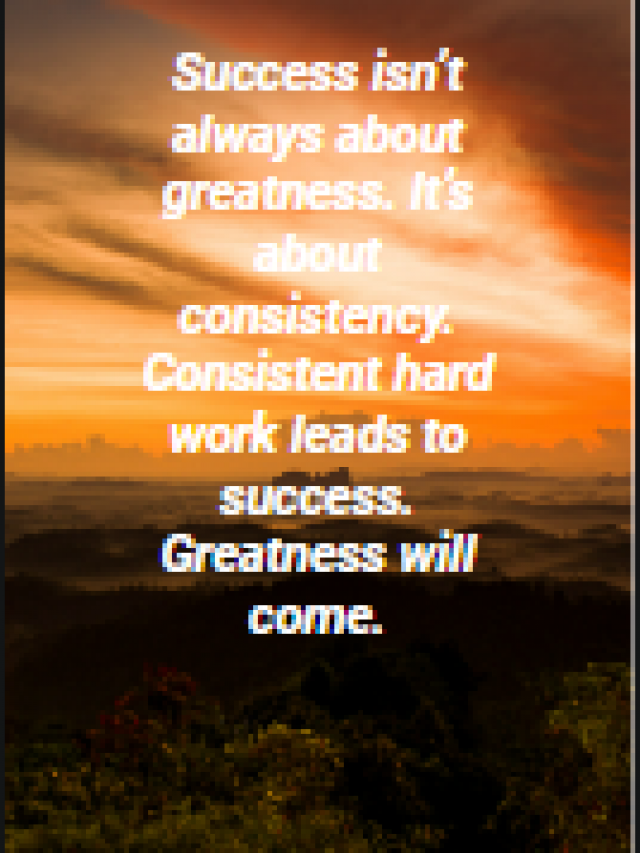 Success isn’t always about greatness. It’s about consistency. Consistent hard work leads to success. Greatness will come.