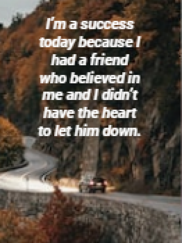 I’m a success today because I had a friend who believed in me and I didn’t have the heart to let him down.