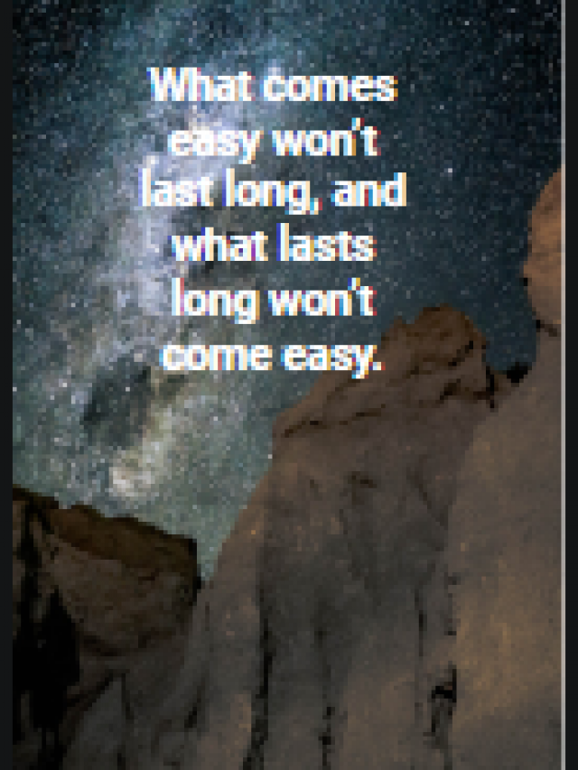 What comes easy won’t last long, and what lasts long won’t come easy.