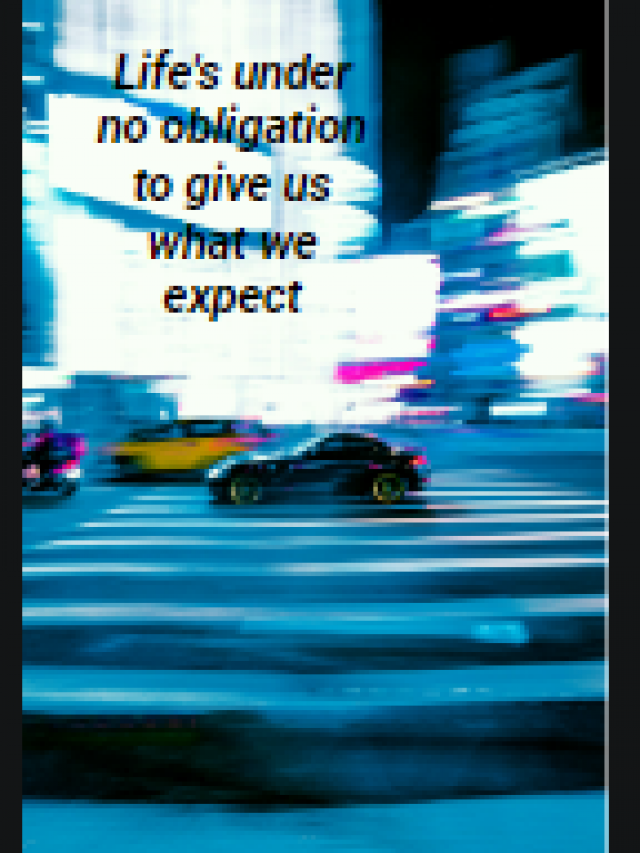 Life’s under no obligation to give us what we expect
