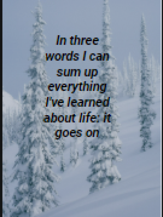 In three words I can sum up everything I’ve learned about life: it goes on