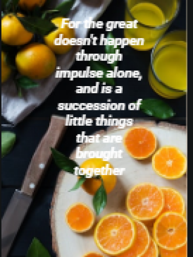 For the great doesn’t happen through impulse alone, and is a succession of little things that are brought together