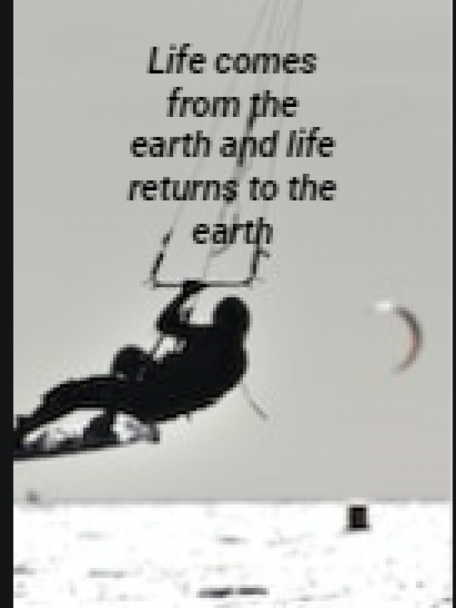 Life comes from the earth and life returns to the earth